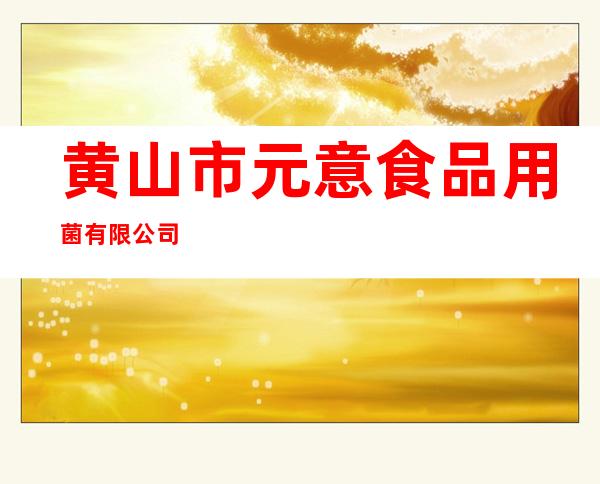 黄山市元意食品用菌有限公司