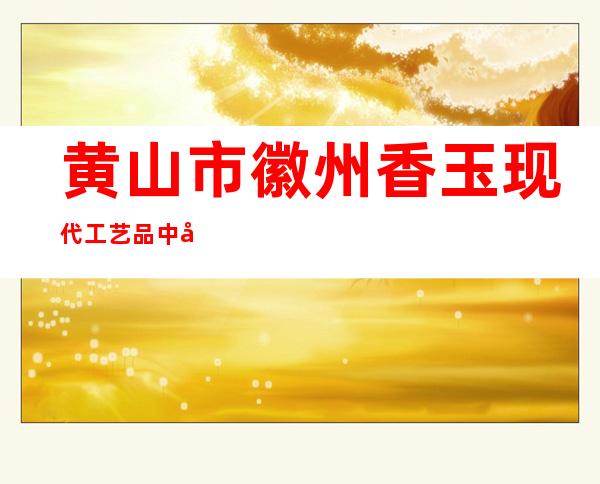 黄山市徽州香玉现代工艺品中心