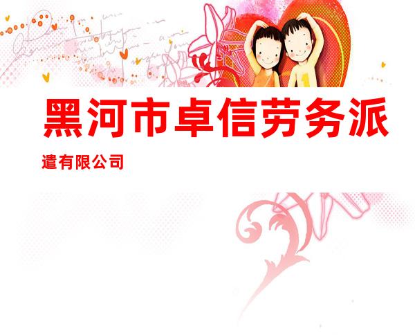 黑河市卓信劳务派遣有限公司