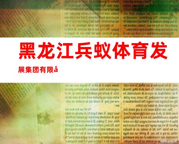 黑龙江兵蚁体育发展集团有限公司