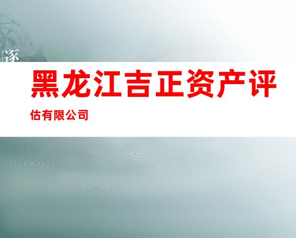 黑龙江吉正资产评估有限公司