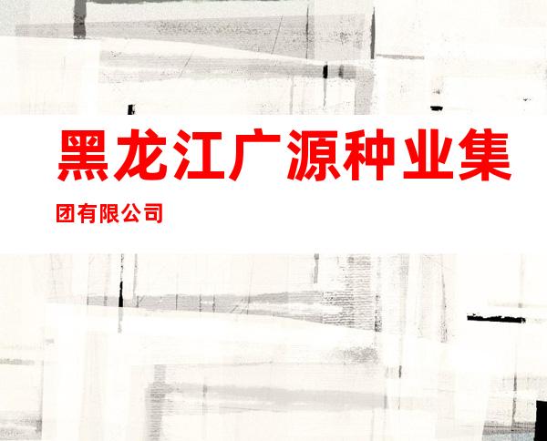黑龙江广源种业集团有限公司