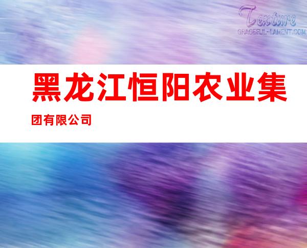 黑龙江恒阳农业集团有限公司