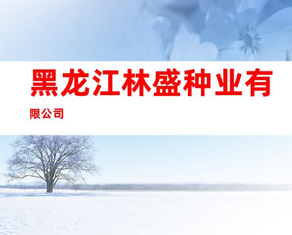 黑龙江林盛种业有限公司