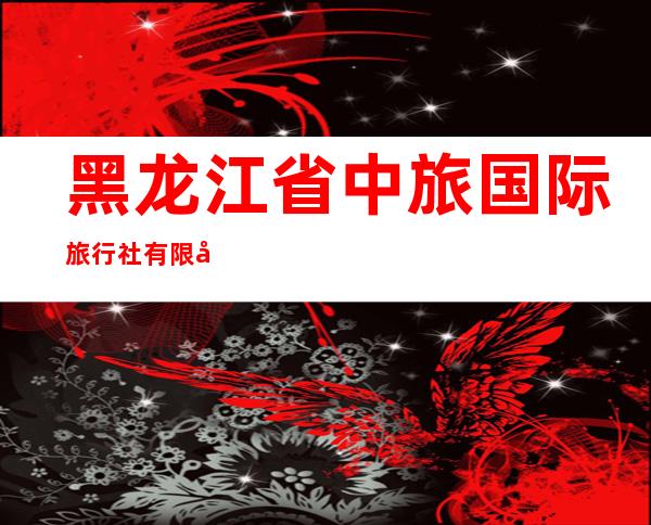 黑龙江省中旅国际旅行社有限公司