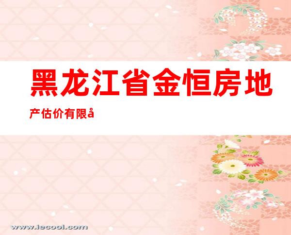 黑龙江省金恒房地产估价有限公司