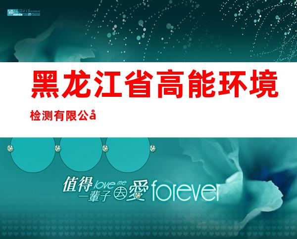 黑龙江省高能环境检测有限公司