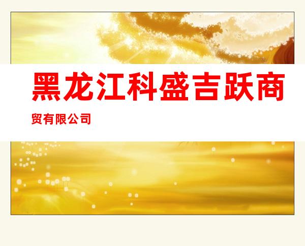 黑龙江科盛吉跃商贸有限公司