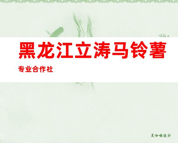 黑龙江立涛马铃薯专业合作社