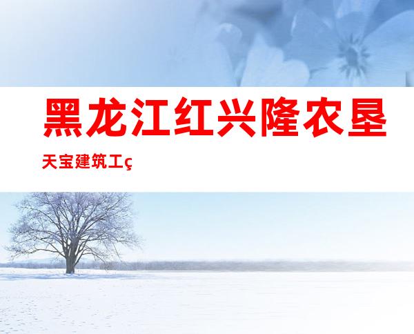 黑龙江红兴隆农垦天宝建筑工程有限公司