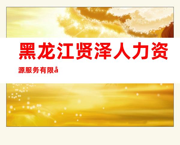 黑龙江贤泽人力资源服务有限公司