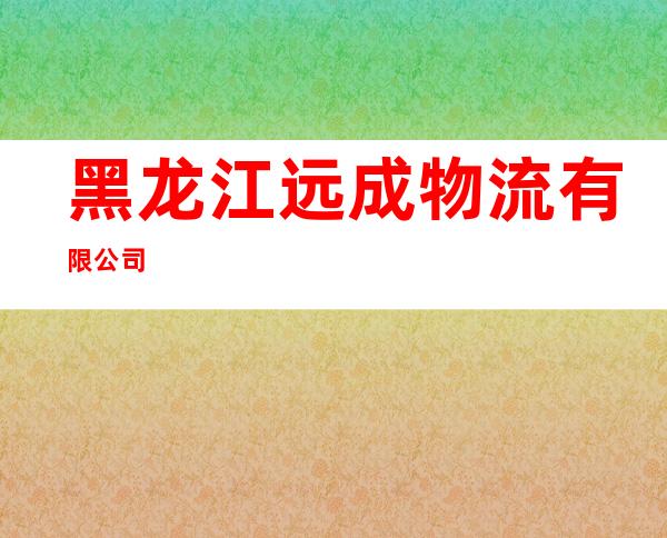 黑龙江远成物流有限公司