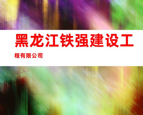 黑龙江铁强建设工程有限公司