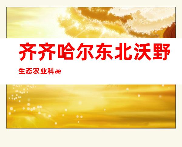 齐齐哈尔东北沃野生态农业科技股份有限公司哈尔滨分公司