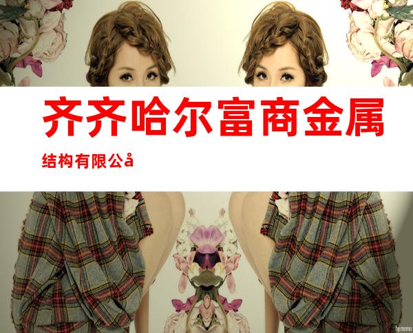 齐齐哈尔富商金属结构有限公司